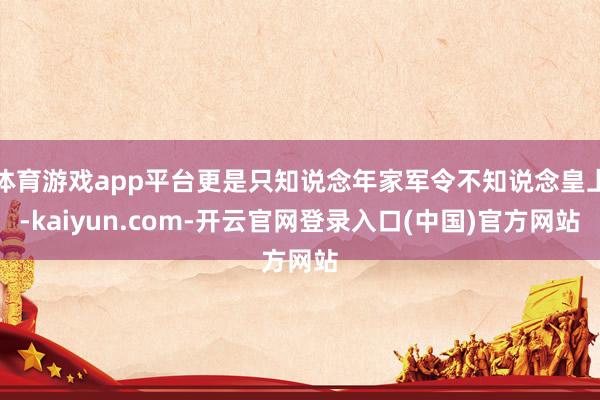 体育游戏app平台更是只知说念年家军令不知说念皇上-kaiyun.com-开云官网登录入口(中国)官方网站