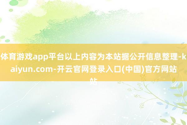 体育游戏app平台以上内容为本站据公开信息整理-kaiyun.com-开云官网登录入口(中国)官方网站
