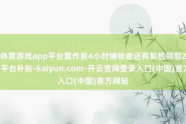 体育游戏app平台算作前4小时铺张者还有契机领取20元的平台补贴-kaiyun.com-开云官网登录入口(中国)官方网站