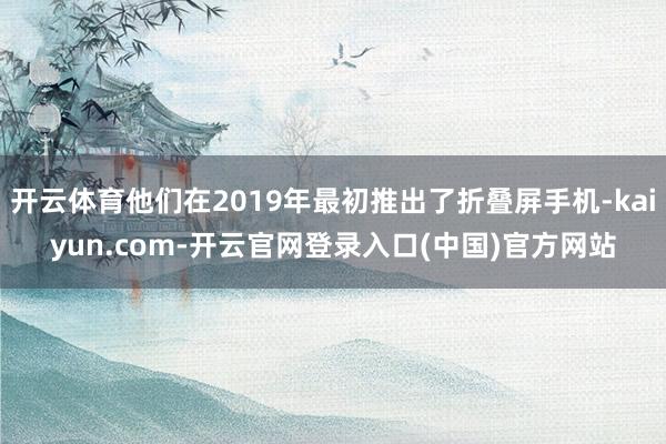 开云体育他们在2019年最初推出了折叠屏手机-kaiyun.com-开云官网登录入口(中国)官方网站