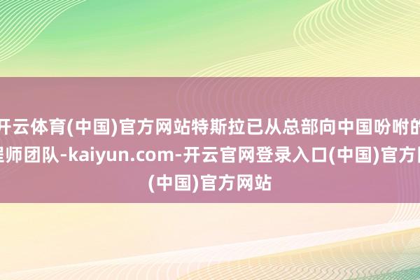 开云体育(中国)官方网站特斯拉已从总部向中国吩咐的工程师团队-kaiyun.com-开云官网登录入口(中国)官方网站