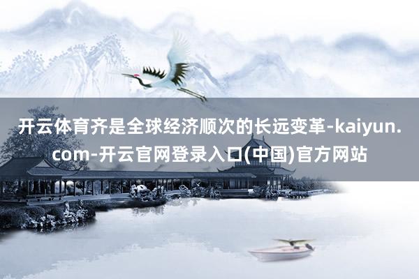 开云体育齐是全球经济顺次的长远变革-kaiyun.com-开云官网登录入口(中国)官方网站
