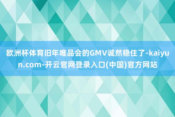 欧洲杯体育旧年唯品会的GMV诚然稳住了-kaiyun.com-开云官网登录入口(中国)官方网站