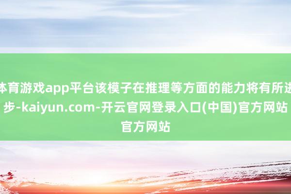 体育游戏app平台该模子在推理等方面的能力将有所进步-kaiyun.com-开云官网登录入口(中国)官方网站