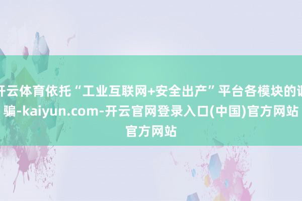 开云体育依托“工业互联网+安全出产”平台各模块的诓骗-kaiyun.com-开云官网登录入口(中国)官方网站