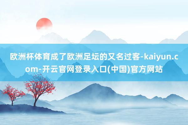 欧洲杯体育成了欧洲足坛的又名过客-kaiyun.com-开云官网登录入口(中国)官方网站
