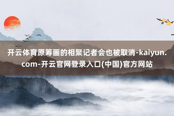 开云体育原筹画的相聚记者会也被取消-kaiyun.com-开云官网登录入口(中国)官方网站