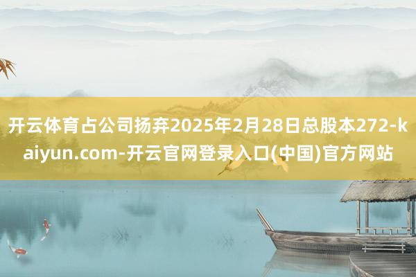 开云体育占公司扬弃2025年2月28日总股本272-kaiyun.com-开云官网登录入口(中国)官方网站