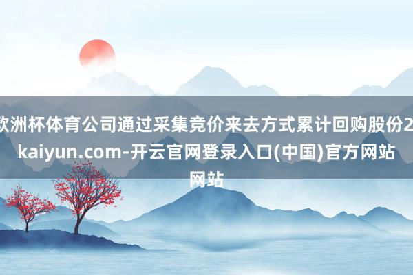 欧洲杯体育公司通过采集竞价来去方式累计回购股份2-kaiyun.com-开云官网登录入口(中国)官方网站