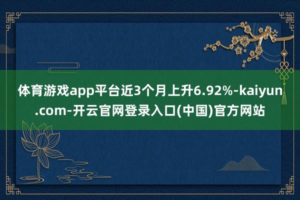 体育游戏app平台近3个月上升6.92%-kaiyun.com-开云官网登录入口(中国)官方网站