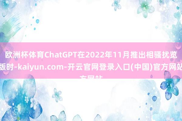 欧洲杯体育ChatGPT在2022年11月推出相骚扰览版时-kaiyun.com-开云官网登录入口(中国)官方网站