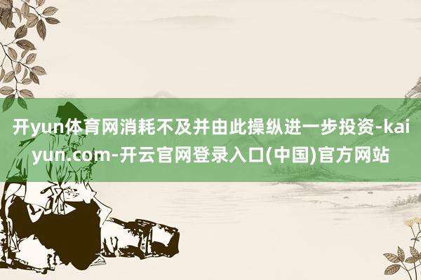 开yun体育网消耗不及并由此操纵进一步投资-kaiyun.com-开云官网登录入口(中国)官方网站