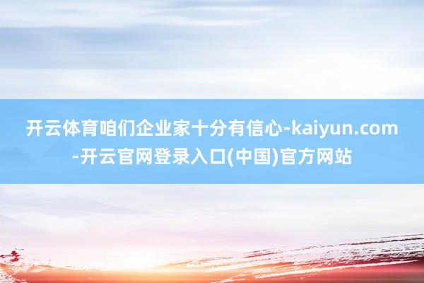 开云体育咱们企业家十分有信心-kaiyun.com-开云官网登录入口(中国)官方网站