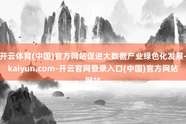开云体育(中国)官方网站促进大数据产业绿色化发展-kaiyun.com-开云官网登录入口(中国)官方网站