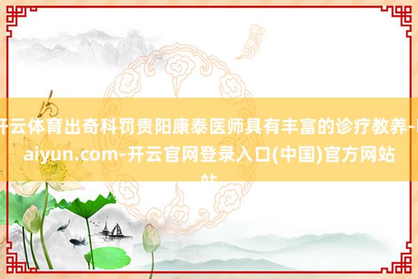 开云体育出奇科罚贵阳康泰医师具有丰富的诊疗教养-kaiyun.com-开云官网登录入口(中国)官方网站