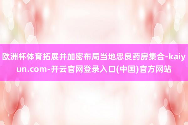 欧洲杯体育拓展并加密布局当地忠良药房集合-kaiyun.com-开云官网登录入口(中国)官方网站
