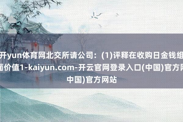 开yun体育网北交所请公司：(1)评释在收购日金钱组账面价值1-kaiyun.com-开云官网登录入口(中国)官方网站