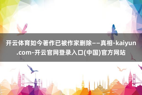 开云体育如今著作已被作家删除——真相-kaiyun.com-开云官网登录入口(中国)官方网站