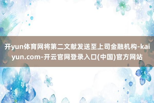 开yun体育网将第二文献发送至上司金融机构-kaiyun.com-开云官网登录入口(中国)官方网站