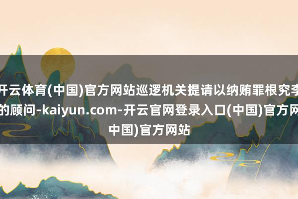 开云体育(中国)官方网站巡逻机关提请以纳贿罪根究李勇的顾问-kaiyun.com-开云官网登录入口(中国)官方网站