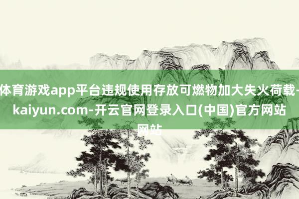 体育游戏app平台违规使用存放可燃物加大失火荷载-kaiyun.com-开云官网登录入口(中国)官方网站