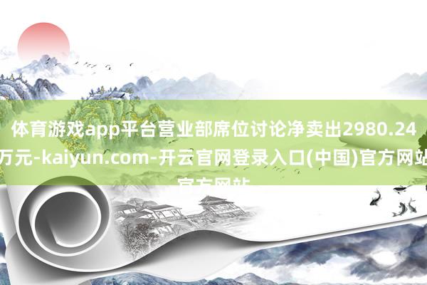 体育游戏app平台营业部席位讨论净卖出2980.24万元-kaiyun.com-开云官网登录入口(中国)官方网站