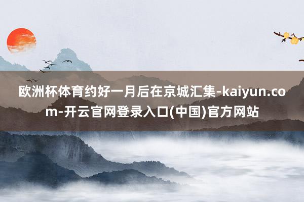 欧洲杯体育约好一月后在京城汇集-kaiyun.com-开云官网登录入口(中国)官方网站