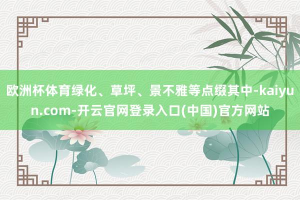 欧洲杯体育绿化、草坪、景不雅等点缀其中-kaiyun.com-开云官网登录入口(中国)官方网站