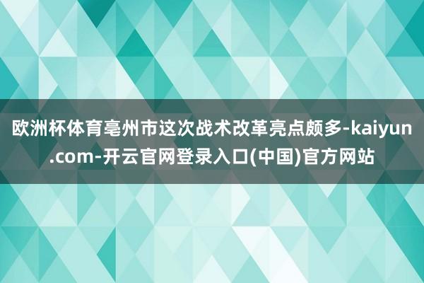 欧洲杯体育亳州市这次战术改革亮点颇多-kaiyun.com-开云官网登录入口(中国)官方网站