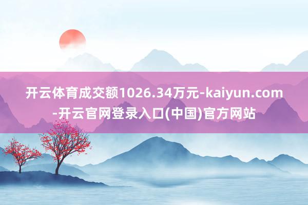 开云体育成交额1026.34万元-kaiyun.com-开云官网登录入口(中国)官方网站