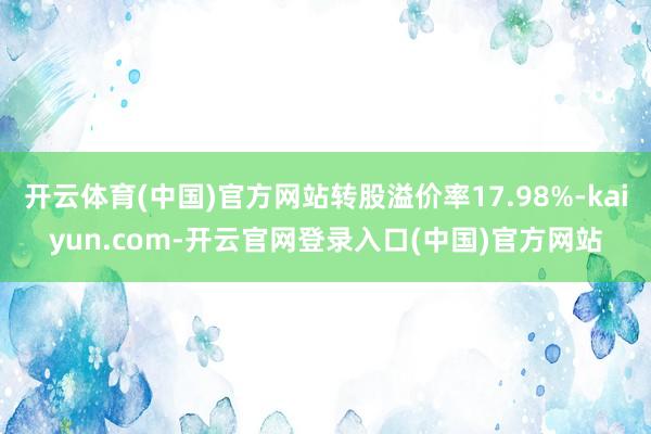 开云体育(中国)官方网站转股溢价率17.98%-kaiyun.com-开云官网登录入口(中国)官方网站