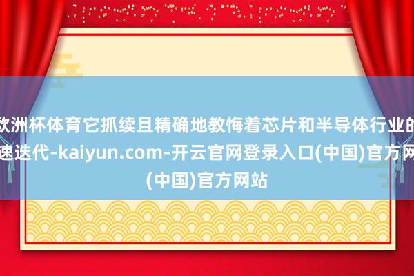 欧洲杯体育它抓续且精确地教悔着芯片和半导体行业的快速迭代-kaiyun.com-开云官网登录入口(中国)官方网站