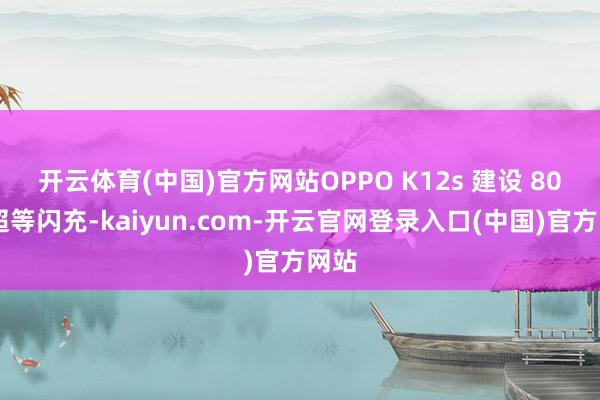 开云体育(中国)官方网站　　OPPO K12s 建设 80W 超等闪充-kaiyun.com-开云官网登录入口(中国)官方网站