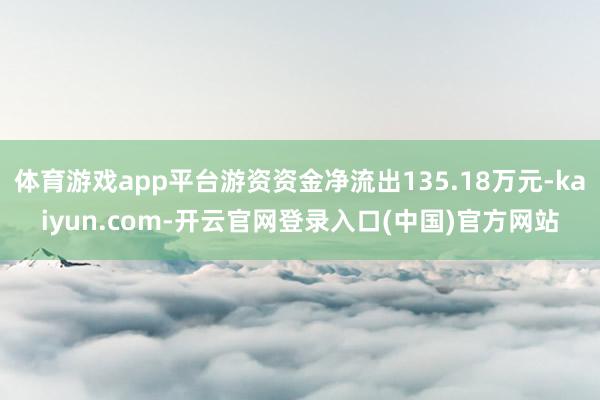 体育游戏app平台游资资金净流出135.18万元-kaiyun.com-开云官网登录入口(中国)官方网站