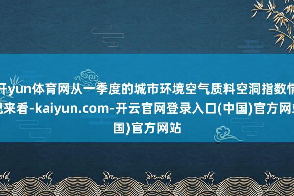 开yun体育网从一季度的城市环境空气质料空洞指数情况来看-kaiyun.com-开云官网登录入口(中国)官方网站