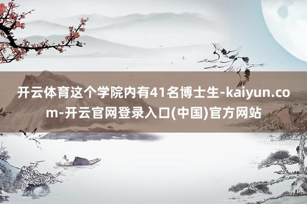开云体育这个学院内有41名博士生-kaiyun.com-开云官网登录入口(中国)官方网站