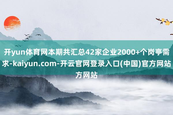开yun体育网本期共汇总42家企业2000+个岗亭需求-kaiyun.com-开云官网登录入口(中国)官方网站