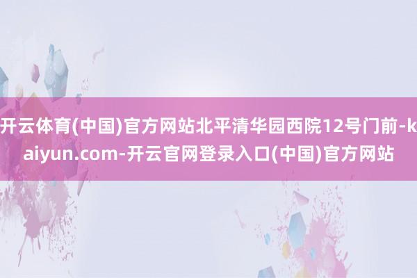 开云体育(中国)官方网站北平清华园西院12号门前-kaiyun.com-开云官网登录入口(中国)官方网站