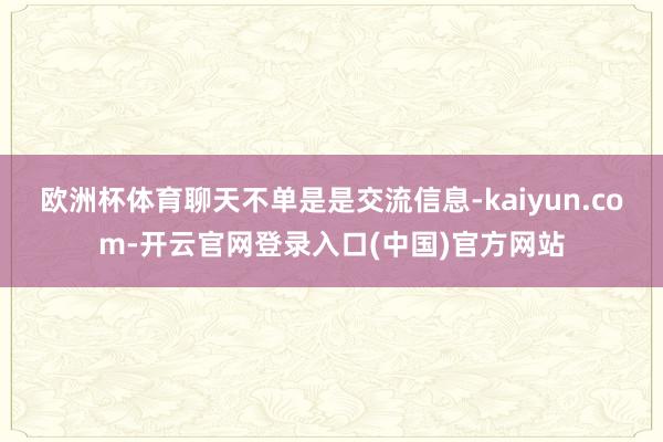 欧洲杯体育聊天不单是是交流信息-kaiyun.com-开云官网登录入口(中国)官方网站