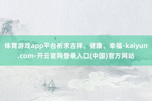 体育游戏app平台祈求吉祥、健康、幸福-kaiyun.com-开云官网登录入口(中国)官方网站