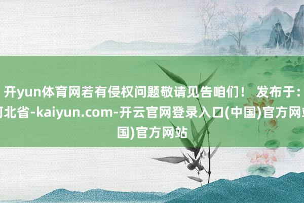 开yun体育网若有侵权问题敬请见告咱们！ 发布于：河北省-kaiyun.com-开云官网登录入口(中国)官方网站