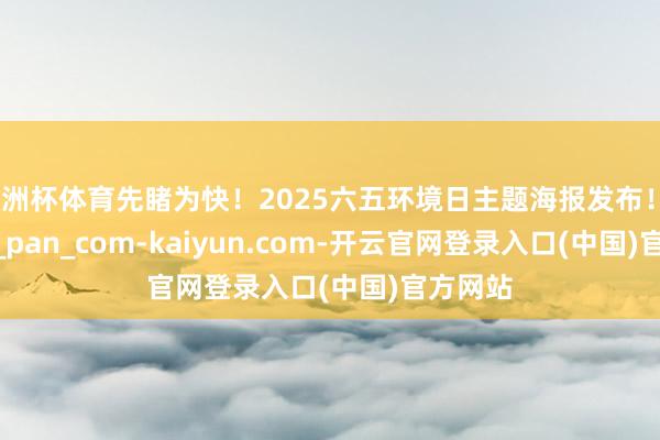 欧洲杯体育先睹为快！2025六五环境日主题海报发布！_baidu_pan_com-kaiyun.com-开云官网登录入口(中国)官方网站