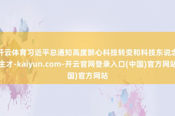 开云体育习近平总通知高度醉心科技转变和科技东说念主才-kaiyun.com-开云官网登录入口(中国)官方网站