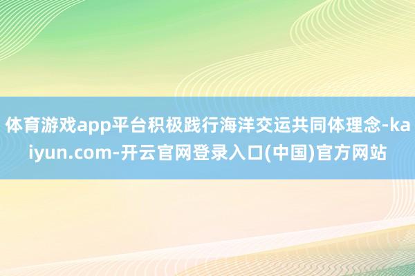 体育游戏app平台积极践行海洋交运共同体理念-kaiyun.com-开云官网登录入口(中国)官方网站