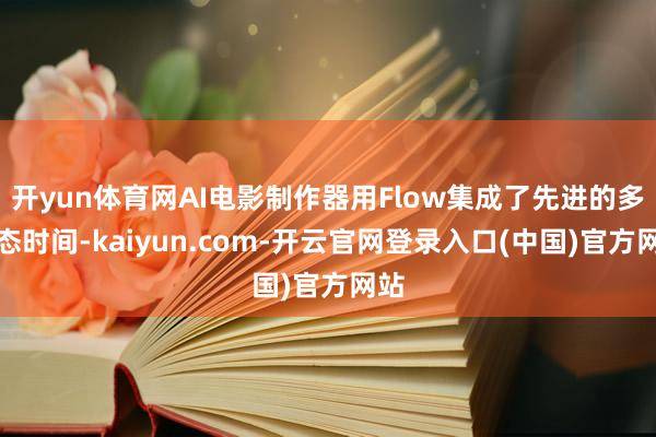 开yun体育网AI电影制作器用Flow集成了先进的多模态时间-kaiyun.com-开云官网登录入口(中国)官方网站