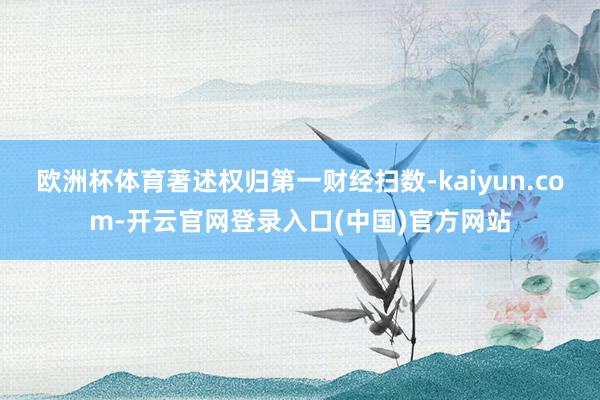 欧洲杯体育著述权归第一财经扫数-kaiyun.com-开云官网登录入口(中国)官方网站