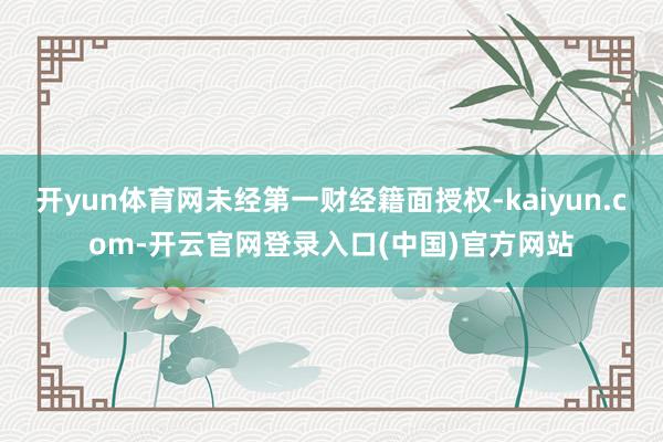 开yun体育网未经第一财经籍面授权-kaiyun.com-开云官网登录入口(中国)官方网站