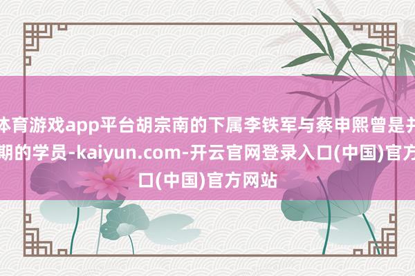 体育游戏app平台胡宗南的下属李铁军与蔡申熙曾是并吞学期的学员-kaiyun.com-开云官网登录入口(中国)官方网站