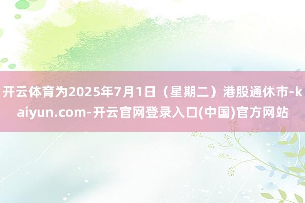开云体育为2025年7月1日（星期二）港股通休市-kaiyun.com-开云官网登录入口(中国)官方网站