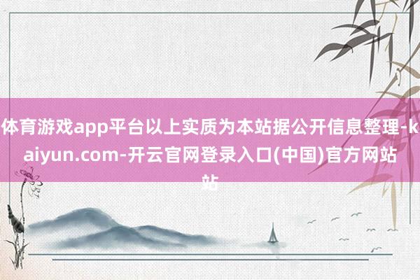 体育游戏app平台以上实质为本站据公开信息整理-kaiyun.com-开云官网登录入口(中国)官方网站